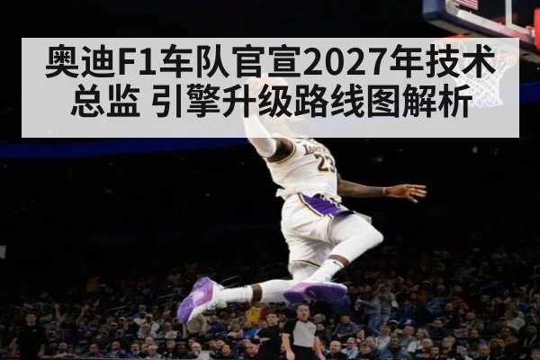 奥迪F1车队官宣2027年技术总监 引擎升级路线图解析