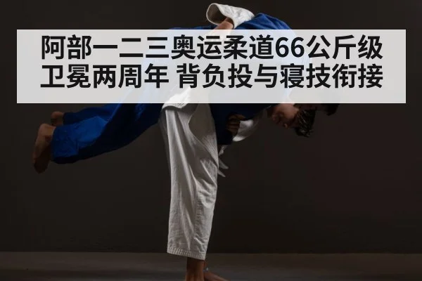 阿部一二三奥运柔道66公斤级卫冕两周年 背负投与寝技衔接