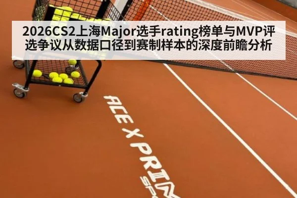 2026CS2上海Major选手rating榜单与MVP评选争议从数据口径到赛制样本的深度前瞻分析